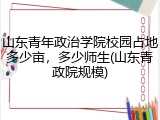 山东青年政治学院校园占地多少亩，多少师生(山东青政院规模)