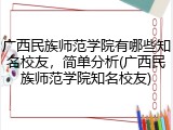 广西民族师范学院有哪些知名校友，简单分析(广西民族师范学院知名校友)