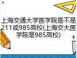 上海交通大学医学院是不是211或985高校(上海交大医学院是985高校)