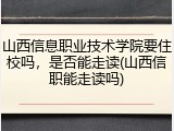 山西信息职业技术学院要住校吗，是否能走读(山西信职能走读吗)