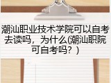 潮汕职业技术学院可以自考去读吗，为什么(潮汕职院可自考吗？)