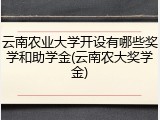 云南农业大学开设有哪些奖学和助学金(云南农大奖学金)