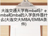 大连交通大学有mba吗？emba和mba的入学条件是什么(大连交大MBA/EMBA条件)