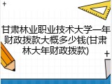 甘肃林业职业技术大学一年财政拨款大概多少钱(甘肃林大年财政拨款)