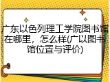 广东以色列理工学院图书馆在哪里，怎么样(广以图书馆位置与评价)