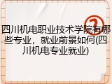 四川机电职业技术学院有哪些专业，就业前景如何(四川机电专业就业)