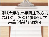 聊城大学东昌学院主攻方向是什么，怎么样(聊城大学东昌学院特色优势)
