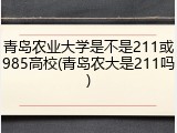 青岛农业大学是不是211或985高校(青岛农大是211吗)