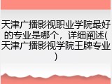 天津广播影视职业学院最好的专业是哪个，详细阐述(天津广播影视学院王牌专业)