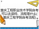 重庆工程职业技术学院自考可以去读吗，流程是什么(重庆工程学院自考流程)
