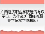广西经济职业学院是否有双学位，为什么(广西经济职业学院双学位原因)