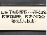 山东圣翰财贸职业学院知名校友有哪些，校史介绍(圣翰校友与校史)