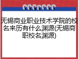 无锡商业职业技术学院的校名来历有什么渊源(无锡商职校名渊源)