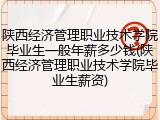 陕西经济管理职业技术学院毕业生一般年薪多少钱(陕西经济管理职业技术学院毕业生薪资)