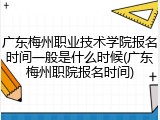 广东梅州职业技术学院报名时间一般是什么时候(广东梅州职院报名时间)