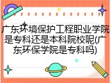 广东环境保护工程职业学院是专科还是本科院校呢(广东环保学院是专科吗)
