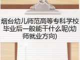 烟台幼儿师范高等专科学校毕业后一般能干什么呢(幼师就业方向)
