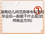 湖南幼儿师范高等专科学校毕业后一般能干什么呢(幼师就业方向)