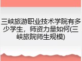三峡旅游职业技术学院有多少学生，师资力量如何(三峡旅院师生规模)