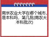 南京农业大学在哪个城市，是本科吗，第几批(南农大本科批次)