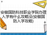 安徽国防科技职业学院办理入学有什么攻略没(安徽国防入学攻略)