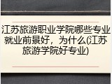 江苏旅游职业学院哪些专业就业前景好，为什么(江苏旅游学院好专业)