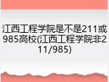 江西工程学院是不是211或985高校(江西工程学院非211/985)