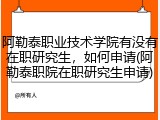 阿勒泰职业技术学院有没有在职研究生，如何申请(阿勒泰职院在职研究生申请)