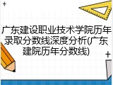 广东建设职业技术学院历年录取分数线深度分析(广东建院历年分数线)