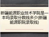 新疆能源职业技术学院是一本吗录取分数线多少(新疆能源职院录取线)