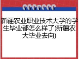 新疆农业职业技术大学的学生毕业都怎么样了(新疆农大毕业去向)