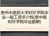 贵州中医药大学时珍学院毕业一般工资多少钱(贵中医时珍学院毕业薪酬)