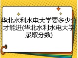 华北水利水电大学要多少分才能进(华北水利水电大学录取分数)