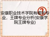 安康职业技术学院有哪些专业，王牌专业分析(安康学院王牌专业)