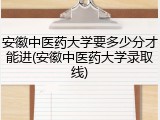 安徽中医药大学要多少分才能进(安徽中医药大学录取线)