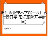 阳江职业技术学院一般什么时候开学(阳江职院开学时间)