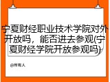 宁夏财经职业技术学院对外开放吗，能否进去参观(宁夏财经学院开放参观吗)