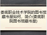 娄底职业技术学院的图书馆藏书量如何，简介(娄底职院图书馆藏书量)