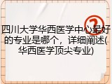 四川大学华西医学中心最好的专业是哪个，详细阐述(华西医学顶尖专业)