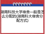 湖南科技大学宿舍一般是怎么分配的(湖南科大宿舍分配方式)