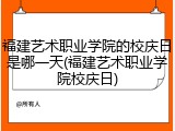 福建艺术职业学院的校庆日是哪一天(福建艺术职业学院校庆日)