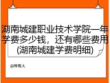 湖南城建职业技术学院一年学费多少钱，还有哪些费用(湖南城建学费明细)
