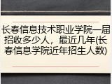 长春信息技术职业学院一届招收多少人，最近几年(长春信息学院近年招生人数)