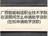 广西智能制造职业技术学院在读期间怎么申请助学贷款(在校申请助学贷款)