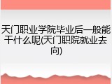 天门职业学院毕业后一般能干什么呢(天门职院就业去向)