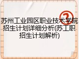 苏州工业园区职业技术学院招生计划详细分析(苏工职招生计划解析)