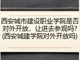 西安城市建设职业学院是否对外开放，让进去参观吗？(西安城建学院对外开放吗)