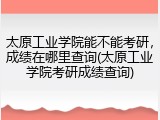 太原工业学院能不能考研，成绩在哪里查询(太原工业学院考研成绩查询)
