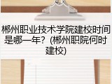 郴州职业技术学院建校时间是哪一年？(郴州职院何时建校)