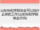 山东协和学院毕业可以找什么样的工作(山东协和学院就业方向)